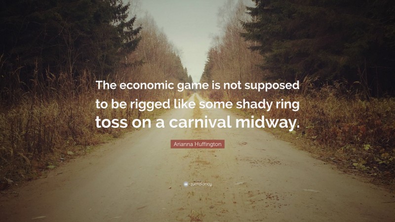 Arianna Huffington Quote: “The economic game is not supposed to be rigged like some shady ring toss on a carnival midway.”