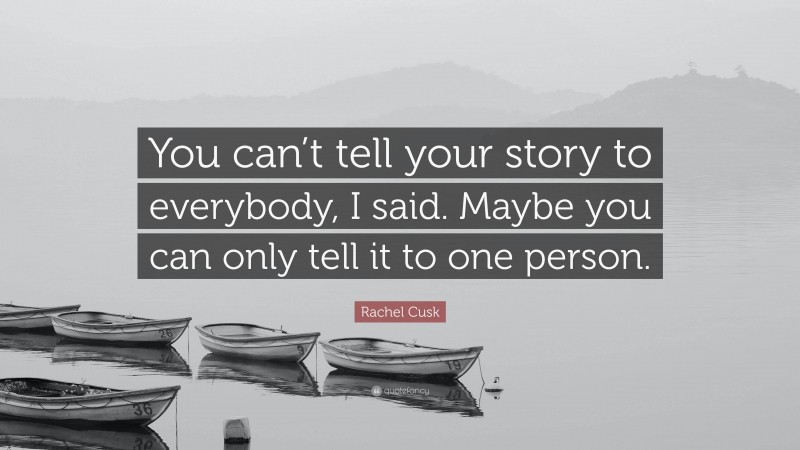 Rachel Cusk Quote: “You can’t tell your story to everybody, I said. Maybe you can only tell it to one person.”