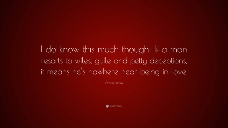 Orhan Pamuk Quote: “I do know this much though: If a man resorts to wiles, guile and petty deceptions, it means he’s nowhere near being in love.”