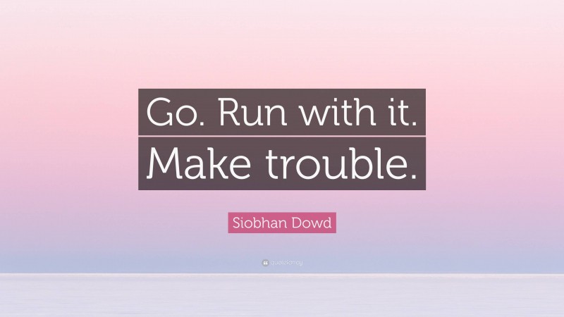Siobhan Dowd Quote: “Go. Run with it. Make trouble.”