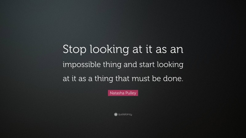 Natasha Pulley Quote: “Stop looking at it as an impossible thing and start looking at it as a thing that must be done.”
