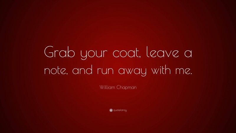 William Chapman Quote: “Grab your coat, leave a note, and run away with me.”