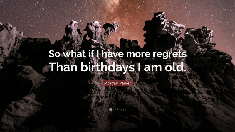 Morgan Parker Quote: “So what if I have more regrets Than birthdays I am old.”