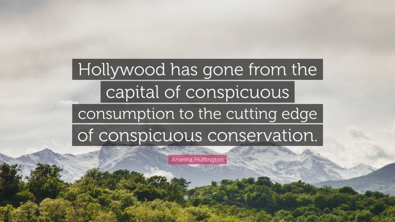 Arianna Huffington Quote: “Hollywood has gone from the capital of conspicuous consumption to the cutting edge of conspicuous conservation.”