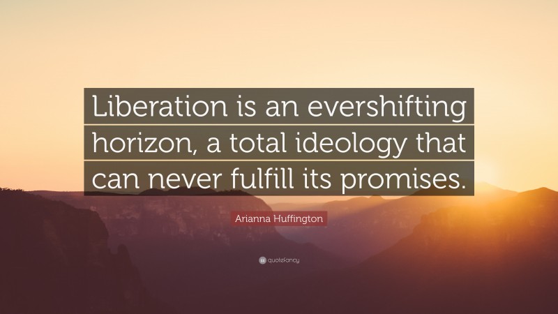 Arianna Huffington Quote: “Liberation is an evershifting horizon, a total ideology that can never fulfill its promises.”