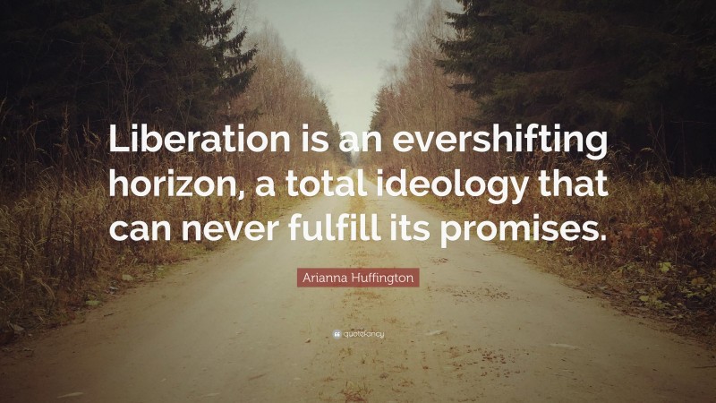 Arianna Huffington Quote: “Liberation is an evershifting horizon, a total ideology that can never fulfill its promises.”