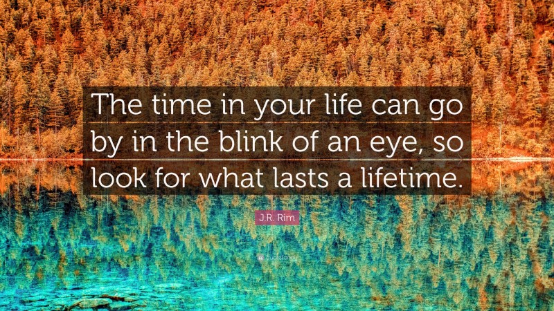 J.R. Rim Quote: “The time in your life can go by in the blink of an eye, so look for what lasts a lifetime.”