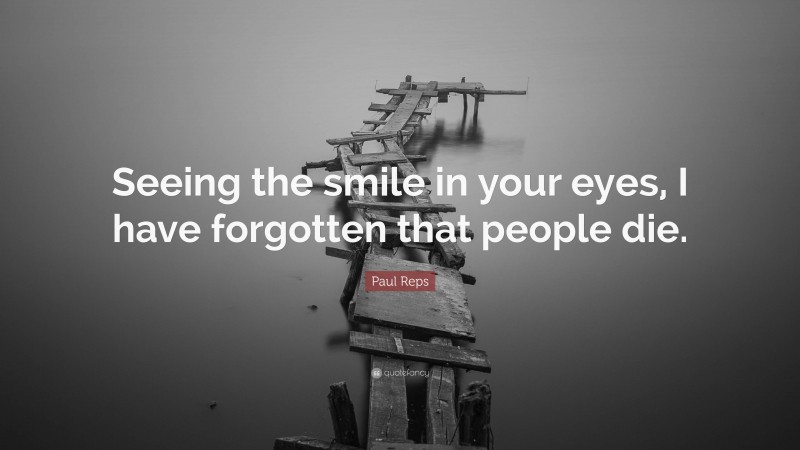 Paul Reps Quote: “Seeing the smile in your eyes, I have forgotten that people die.”
