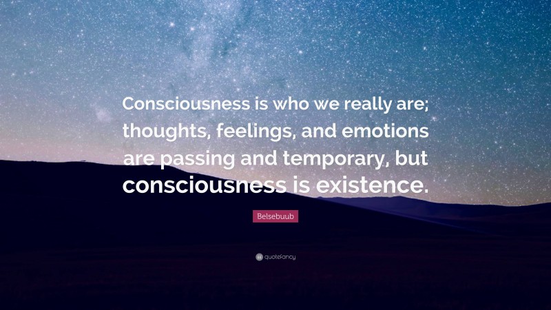 Belsebuub Quote: “Consciousness is who we really are; thoughts, feelings, and emotions are passing and temporary, but consciousness is existence.”