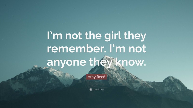 Amy Reed Quote: “I’m not the girl they remember. I’m not anyone they know.”