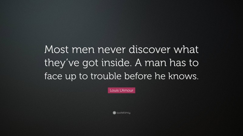 Louis L'Amour Quote: “Most men never discover what they’ve got inside. A man has to face up to trouble before he knows.”