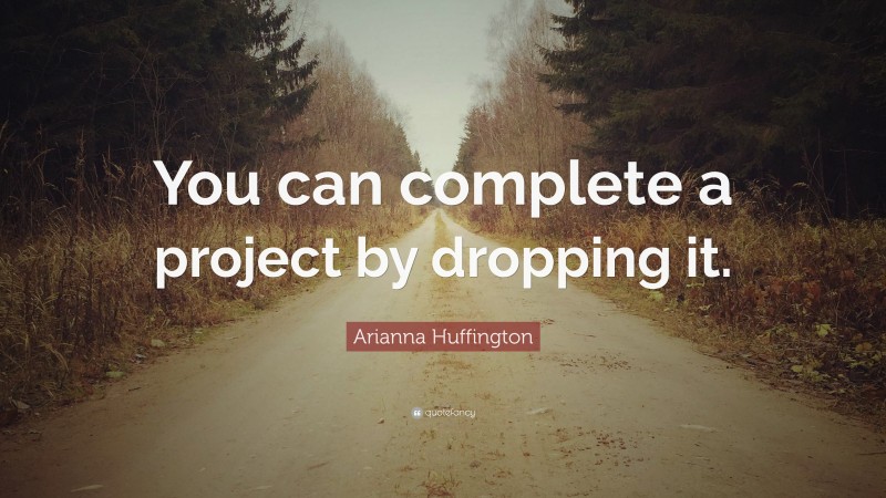 Arianna Huffington Quote: “You can complete a project by dropping it.”