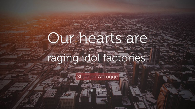 Stephen Altrogge Quote: “Our hearts are raging idol factories.”