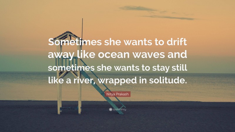 Nitya Prakash Quote: “Sometimes she wants to drift away like ocean waves and sometimes she wants to stay still like a river, wrapped in solitude.”