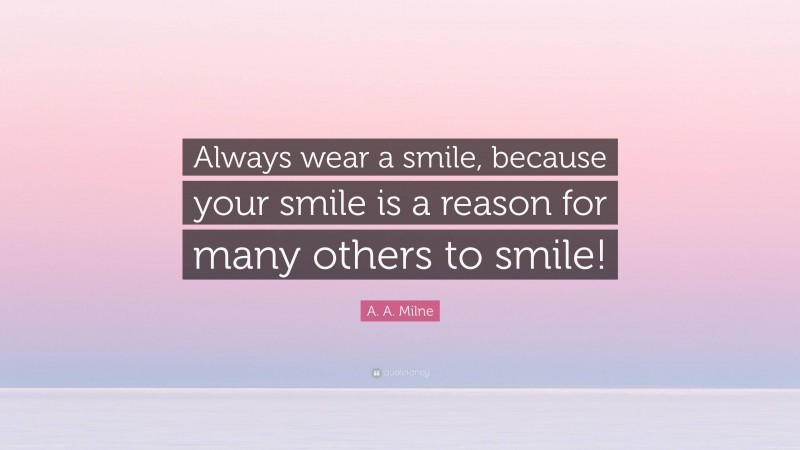 A. A. Milne Quote: “Always wear a smile, because your smile is a reason for many others to smile!”