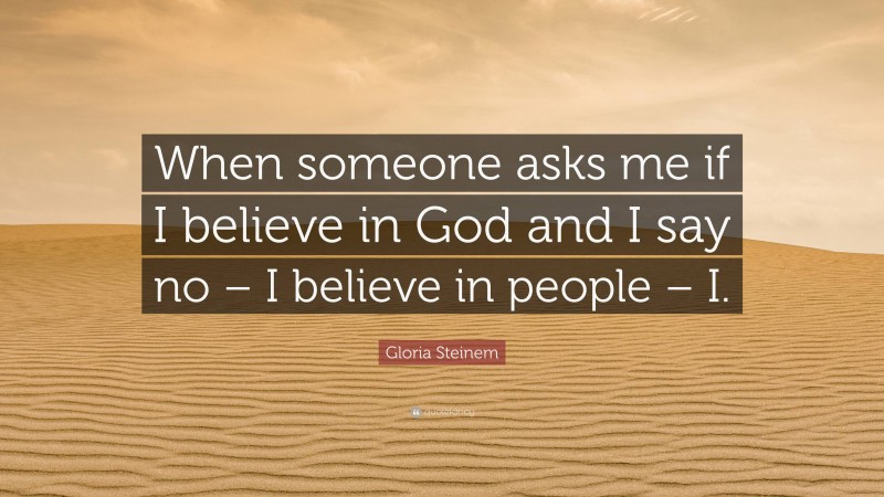Gloria Steinem Quote: “When someone asks me if I believe in God and I say no – I believe in people – I.”
