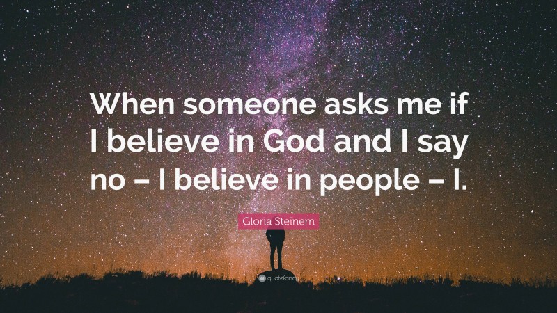 Gloria Steinem Quote: “When someone asks me if I believe in God and I say no – I believe in people – I.”