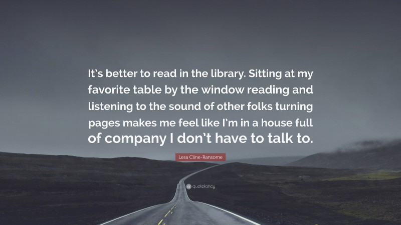 Lesa Cline-Ransome Quote: “It’s better to read in the library. Sitting at my favorite table by the window reading and listening to the sound of other folks turning pages makes me feel like I’m in a house full of company I don’t have to talk to.”