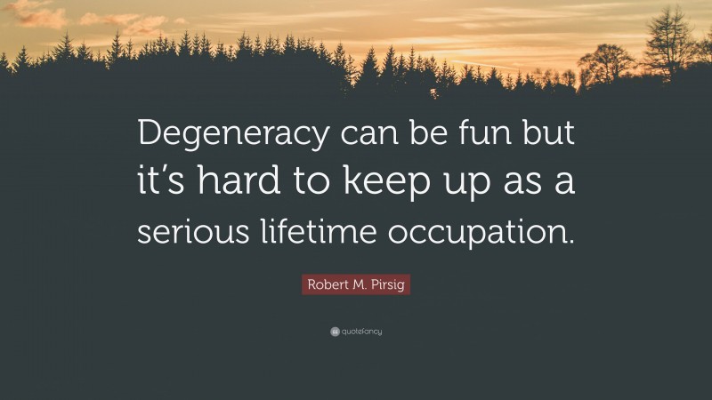 Robert M. Pirsig Quote: “Degeneracy can be fun but it’s hard to keep up as a serious lifetime occupation.”
