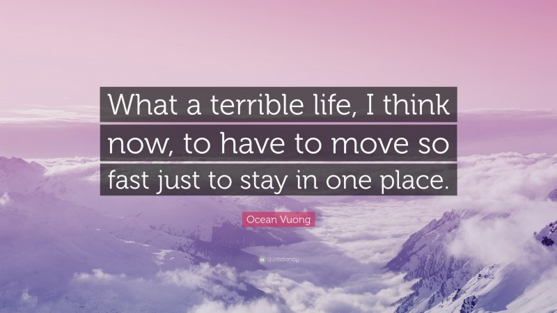 Ocean Vuong Quote: “What a terrible life, I think now, to have to move so fast just to stay in one place.”