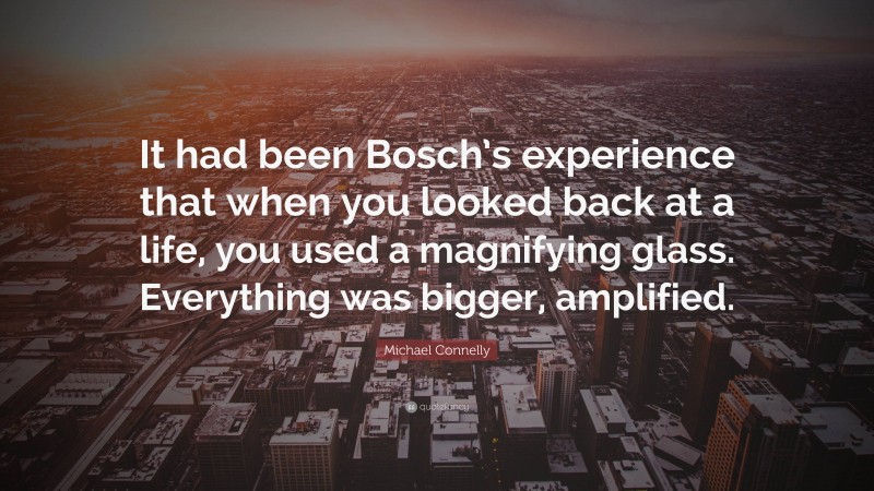 Michael Connelly Quote: “It had been Bosch’s experience that when you looked back at a life, you used a magnifying glass. Everything was bigger, amplified.”