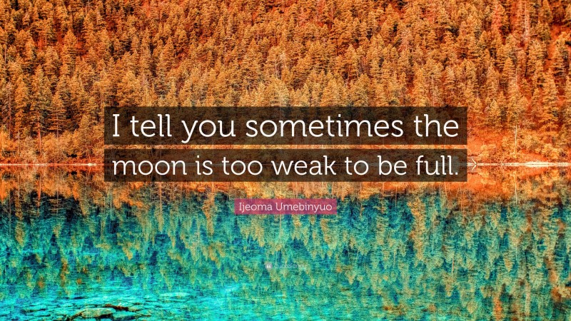 Ijeoma Umebinyuo Quote: “I tell you sometimes the moon is too weak to be full.”