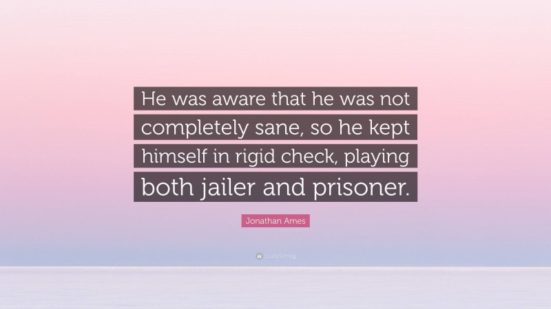 Jonathan Ames Quote: “He was aware that he was not completely sane, so he kept himself in rigid check, playing both jailer and prisoner.”