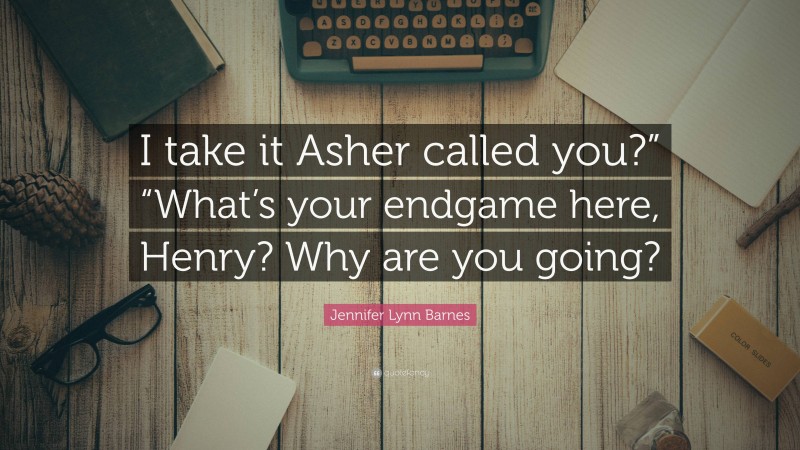 Jennifer Lynn Barnes Quote: “I take it Asher called you?” “What’s your endgame here, Henry? Why are you going?”