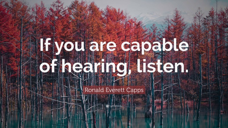 Ronald Everett Capps Quote: “If you are capable of hearing, listen.”