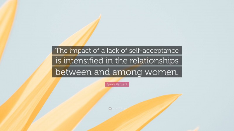 Iyanla Vanzant Quote: “The impact of a lack of self-acceptance is intensified in the relationships between and among women.”