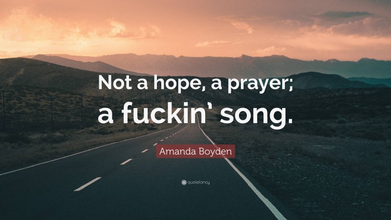Amanda Boyden Quote: “Not a hope, a prayer; a fuckin’ song.”