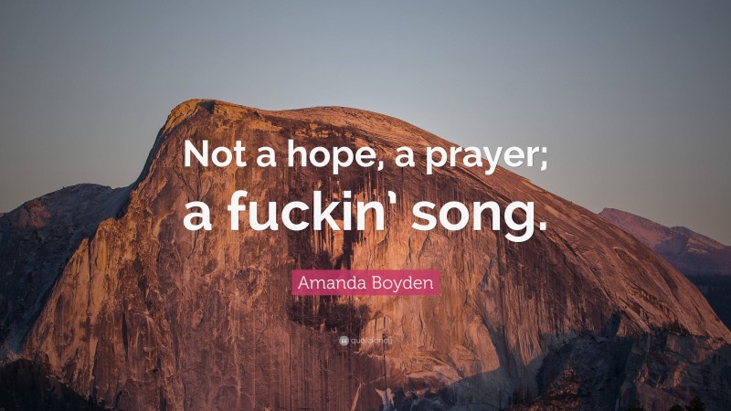 Amanda Boyden Quote: “Not a hope, a prayer; a fuckin’ song.”