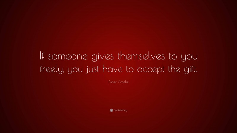 Fisher Amelie Quote: “If someone gives themselves to you freely, you just have to accept the gift.”