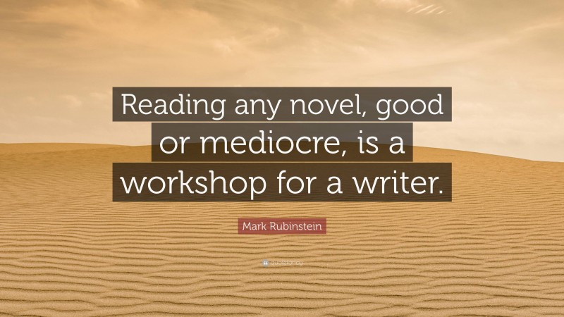 Mark Rubinstein Quote: “Reading any novel, good or mediocre, is a workshop for a writer.”