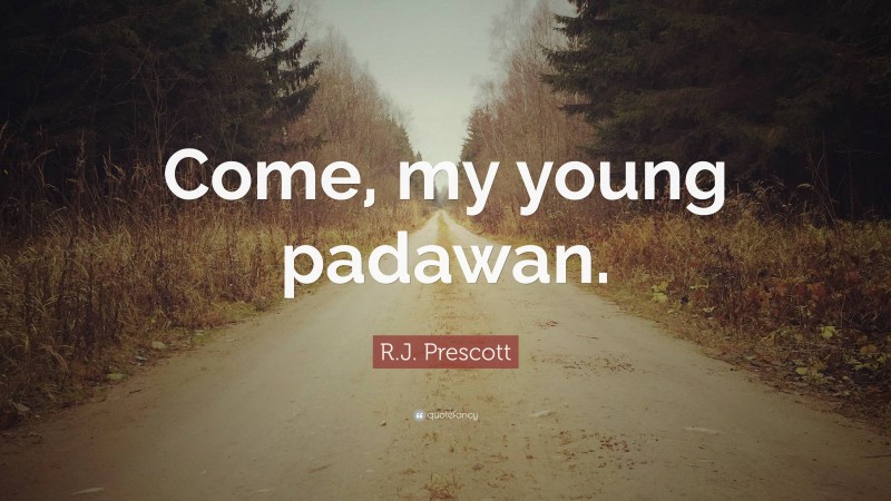 R.J. Prescott Quote: “Come, my young padawan.”