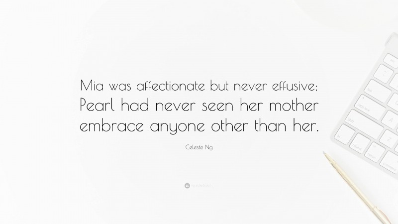 Celeste Ng Quote: “Mia was affectionate but never effusive; Pearl had never seen her mother embrace anyone other than her.”