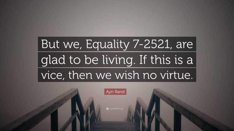 Ayn Rand Quote: “But we, Equality 7-2521, are glad to be living. If this is a vice, then we wish no virtue.”