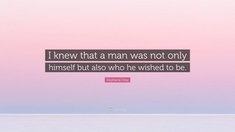 Stephanie Dray Quote: “I knew that a man was not only himself but also who he wished to be.”