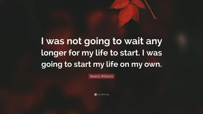 Beatriz Williams Quote: “I was not going to wait any longer for my life to start. I was going to start my life on my own.”