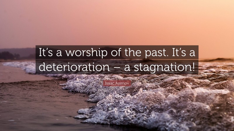 Isaac Asimov Quote: “It’s a worship of the past. It’s a deterioration – a stagnation!”