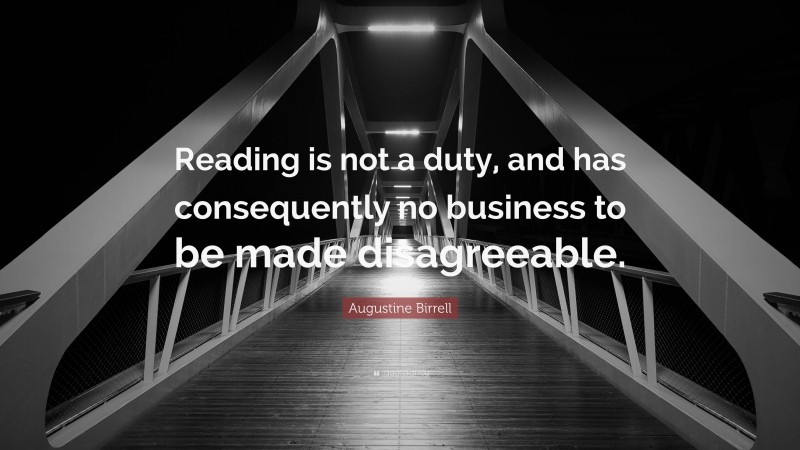 Augustine Birrell Quote: “Reading is not a duty, and has consequently no business to be made disagreeable.”