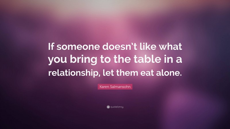 Karen Salmansohn Quote: “If someone doesn’t like what you bring to the table in a relationship, let them eat alone.”