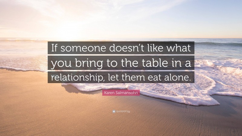 Karen Salmansohn Quote: “If someone doesn’t like what you bring to the table in a relationship, let them eat alone.”