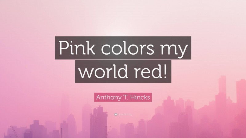Anthony T. Hincks Quote: “Pink colors my world red!”