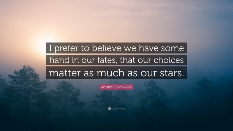 Jessica Spotswood Quote: “I prefer to believe we have some hand in our fates, that our choices matter as much as our stars.”