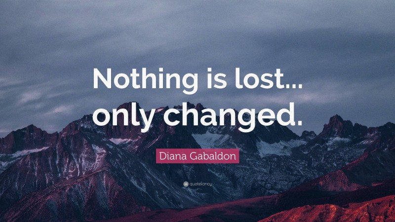 Diana Gabaldon Quote: “Nothing is lost... only changed.”