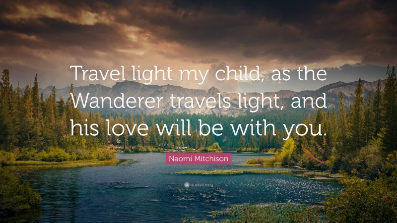 Naomi Mitchison Quote: “Travel light my child, as the Wanderer travels light, and his love will be with you.”