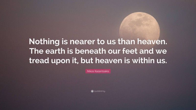 Nikos Kazantzakis Quote: “Nothing is nearer to us than heaven. The earth is beneath our feet and we tread upon it, but heaven is within us.”