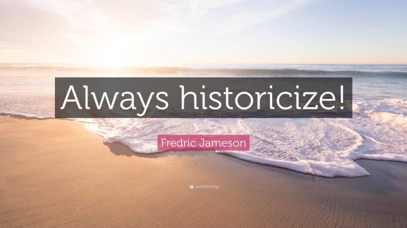 Fredric Jameson Quote: “Always historicize!”