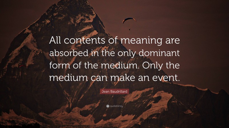 Jean Baudrillard Quote: “All contents of meaning are absorbed in the only dominant form of the medium. Only the medium can make an event.”